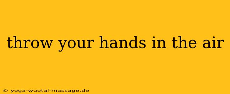 throw your hands in the air