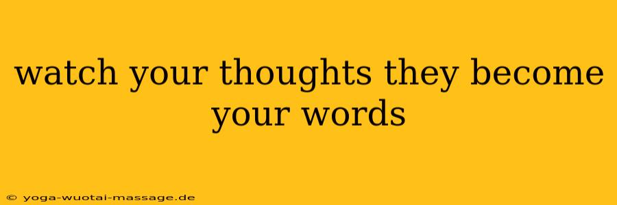 watch your thoughts they become your words