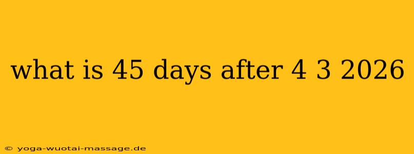 what is 45 days after 4 3 2026