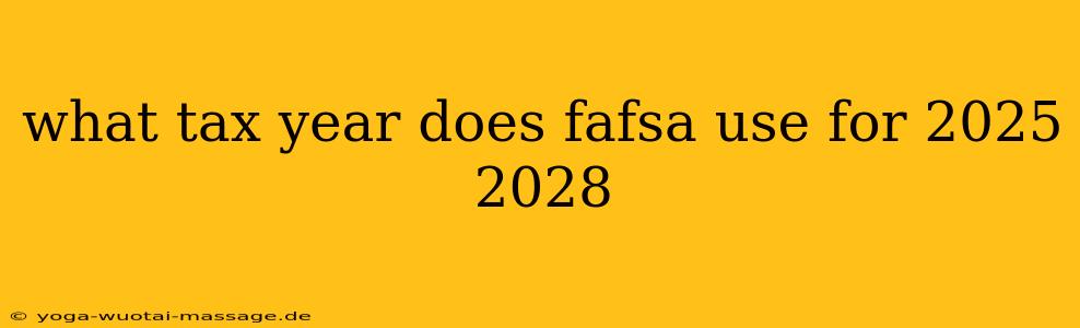 what tax year does fafsa use for 2025 2028