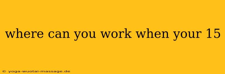 where can you work when your 15