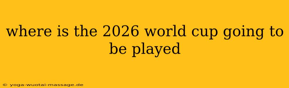 where is the 2026 world cup going to be played