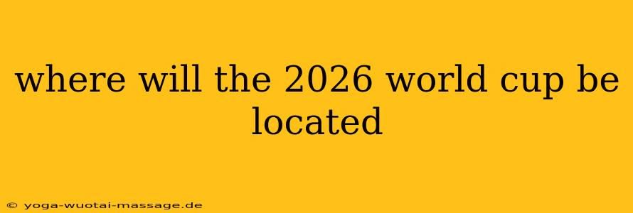 where will the 2026 world cup be located