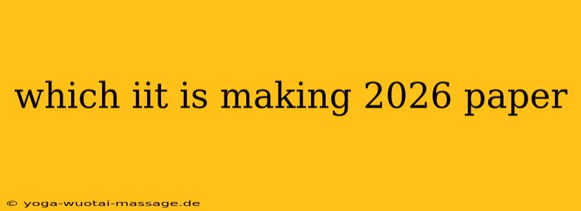 which iit is making 2026 paper