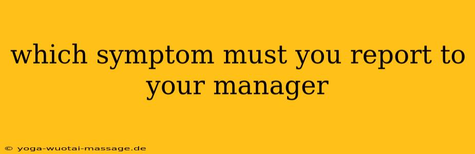 which symptom must you report to your manager