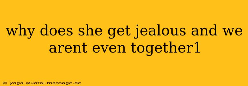why does she get jealous and we arent even together1