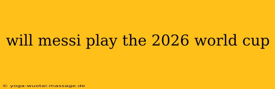 will messi play the 2026 world cup