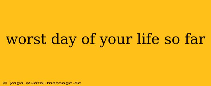 worst day of your life so far