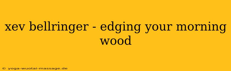 xev bellringer - edging your morning wood