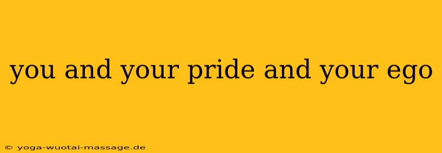 you and your pride and your ego