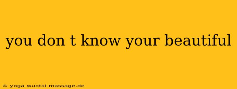 you don t know your beautiful
