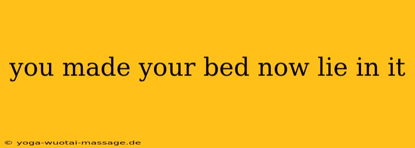 you made your bed now lie in it