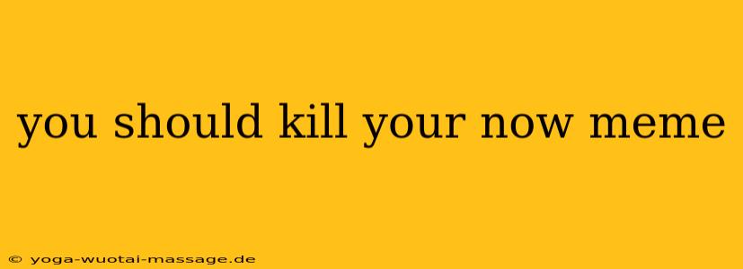 you should kill your now meme