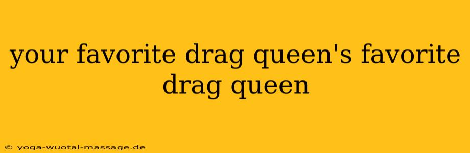 your favorite drag queen's favorite drag queen