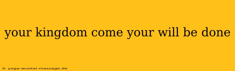 your kingdom come your will be done